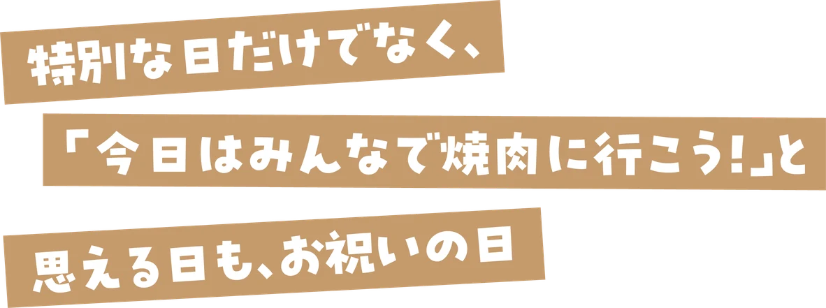 特別な日だけでなく、「今日はみんなで焼肉に行こう！」と思える日も、お祝いの日